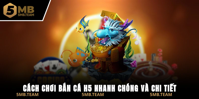 Cách chơi Bắn Cá H5 nhanh chóng và chi tiết