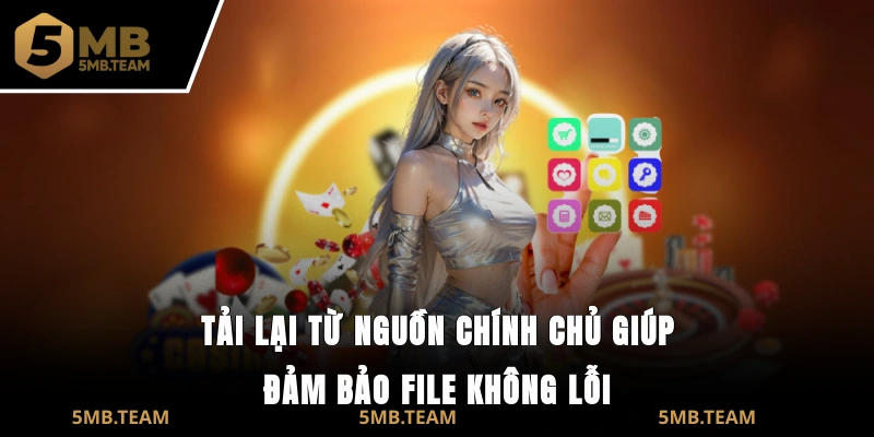 Tải lại từ nguồn chính chủ giúp đảm bảo file không lỗi